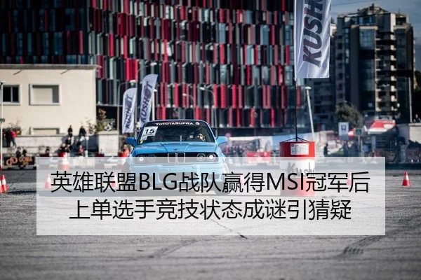 英雄联盟BLG战队赢得MSI冠军后上单选手竞技状态成谜引猜疑